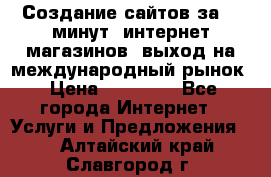 Создание сайтов за 15 минут, интернет магазинов, выход на международный рынок › Цена ­ 15 000 - Все города Интернет » Услуги и Предложения   . Алтайский край,Славгород г.